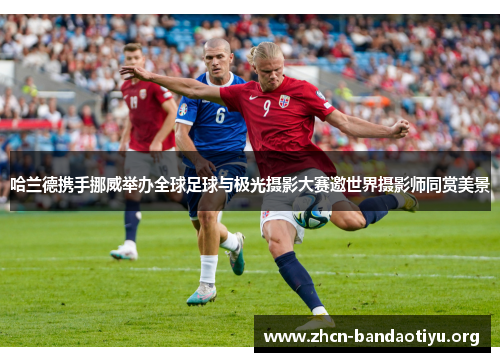 哈兰德携手挪威举办全球足球与极光摄影大赛邀世界摄影师同赏美景