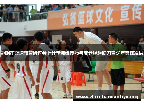姚明在篮球教育研讨会上分享训练技巧与成长经验助力青少年篮球发展