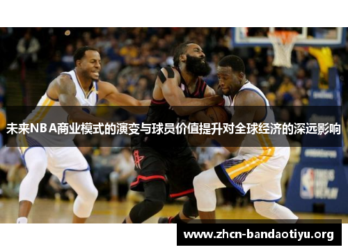 未来NBA商业模式的演变与球员价值提升对全球经济的深远影响