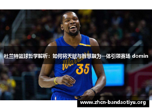 杜兰特篮球哲学解析：如何将天赋与智慧融为一体引领赛场 domin