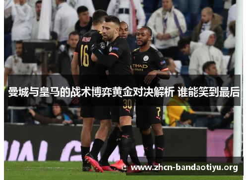 曼城与皇马的战术博弈黄金对决解析 谁能笑到最后