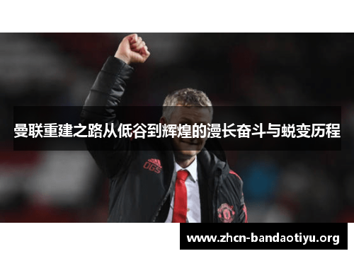曼联重建之路从低谷到辉煌的漫长奋斗与蜕变历程