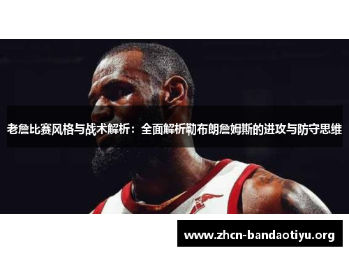 老詹比赛风格与战术解析：全面解析勒布朗詹姆斯的进攻与防守思维
