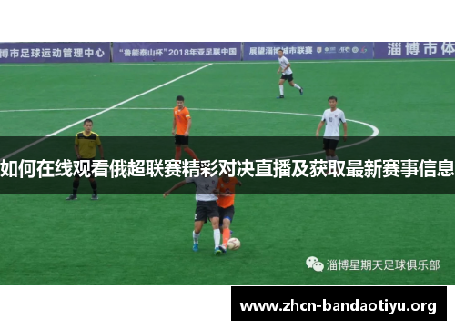 如何在线观看俄超联赛精彩对决直播及获取最新赛事信息