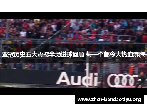 亚冠历史五大震撼半场进球回顾 每一个都令人热血沸腾
