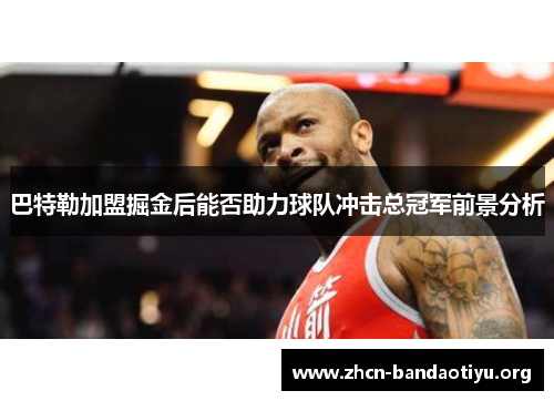 巴特勒加盟掘金后能否助力球队冲击总冠军前景分析