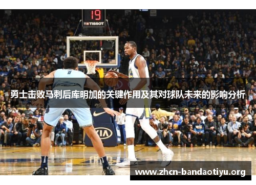勇士击败马刺后库明加的关键作用及其对球队未来的影响分析