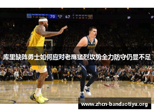 库里缺阵勇士如何应对老鹰猛烈攻势全力防守仍显不足