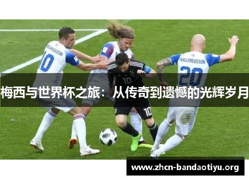 梅西与世界杯之旅：从传奇到遗憾的光辉岁月