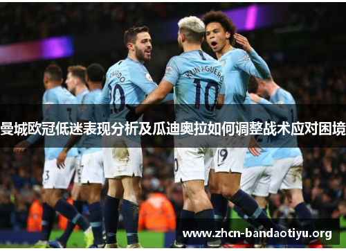 曼城欧冠低迷表现分析及瓜迪奥拉如何调整战术应对困境