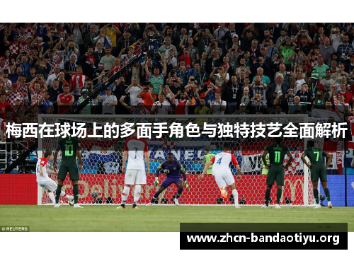 梅西在球场上的多面手角色与独特技艺全面解析