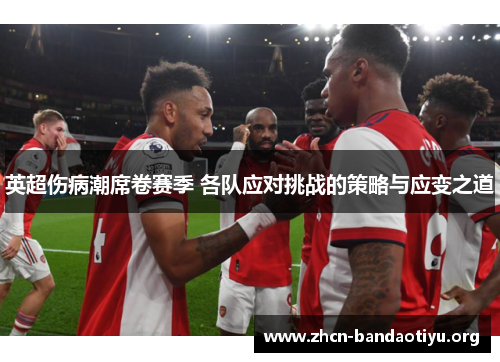 英超伤病潮席卷赛季 各队应对挑战的策略与应变之道