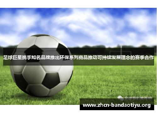 足球巨星携手知名品牌推出环保系列商品推动可持续发展理念的赛季合作