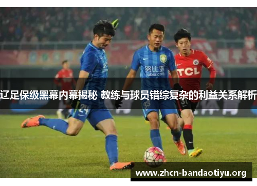 辽足保级黑幕内幕揭秘 教练与球员错综复杂的利益关系解析 辽足保级黑幕内幕揭秘 教练与球员错综复杂的利益关系解析