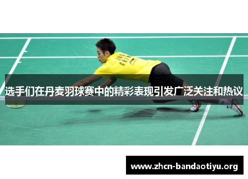 选手们在丹麦羽球赛中的精彩表现引发广泛关注和热议 选手们在丹麦羽球赛中的精彩表现引发广泛关注和热议