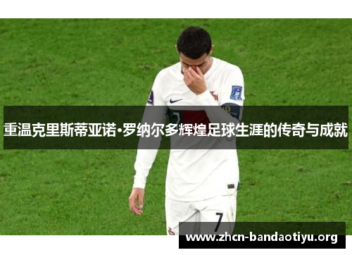 重温克里斯蒂亚诺·罗纳尔多辉煌足球生涯的传奇与成就 重温克里斯蒂亚诺·罗纳尔多辉煌足球生涯的传奇与成就