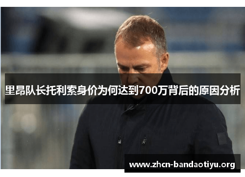 里昂队长托利索身价为何达到700万背后的原因分析 里昂队长托利索身价为何达到700万背后的原因分析