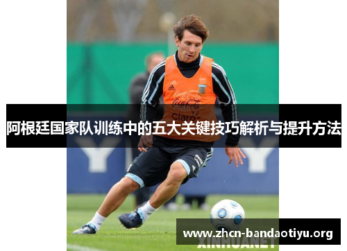 阿根廷国家队训练中的五大关键技巧解析与提升方法 阿根廷国家队训练中的五大关键技巧解析与提升方法