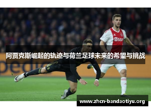 阿贾克斯崛起的轨迹与荷兰足球未来的希望与挑战 阿贾克斯崛起的轨迹与荷兰足球未来的希望与挑战