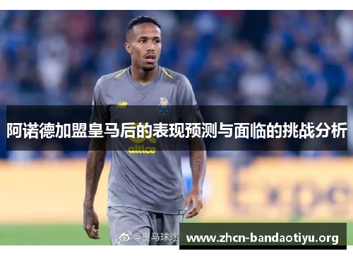 阿诺德加盟皇马后的表现预测与面临的挑战分析 阿诺德加盟皇马后的表现预测与面临的挑战分析