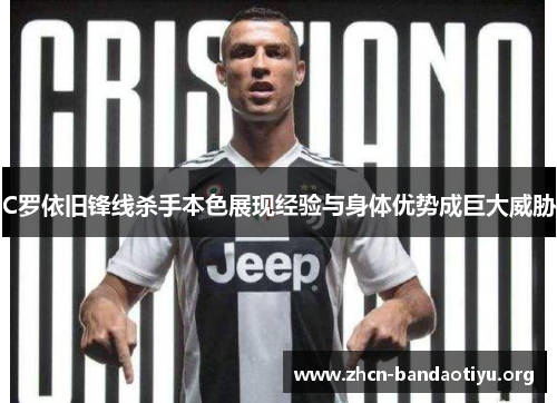 C罗依旧锋线杀手本色展现经验与身体优势成巨大威胁 C罗依旧锋线杀手本色展现经验与身体优势成巨大威胁