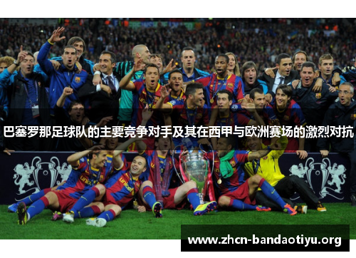 巴塞罗那足球队的主要竞争对手及其在西甲与欧洲赛场的激烈对抗 巴塞罗那足球队的主要竞争对手及其在西甲与欧洲赛场的激烈对抗