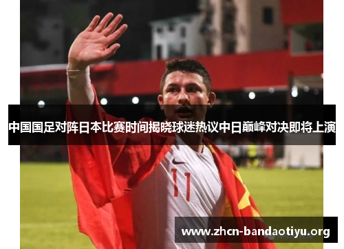 中国国足对阵日本比赛时间揭晓球迷热议中日巅峰对决即将上演 中国国足对阵日本比赛时间揭晓球迷热议中日巅峰对决即将上演