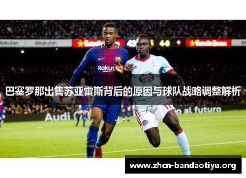 巴塞罗那出售苏亚雷斯背后的原因与球队战略调整解析 巴塞罗那出售苏亚雷斯背后的原因与球队战略调整解析