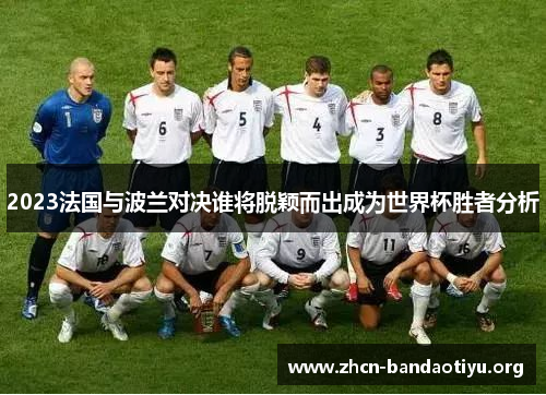 2023法国与波兰对决谁将脱颖而出成为世界杯胜者分析 2023法国与波兰对决谁将脱颖而出成为世界杯胜者分析