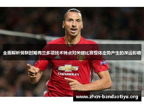 全面解析曼联时期弗兰多项技术特点对关键比赛整体走势产生的深远影响 全面解析曼联时期弗兰多项技术特点对关键比赛整体走势产生的深远影响