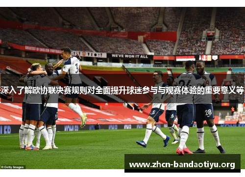 深入了解欧协联决赛规则对全面提升球迷参与与观赛体验的重要意义等 深入了解欧协联决赛规则对全面提升球迷参与与观赛体验的重要意义等