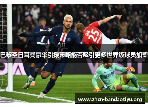 巴黎圣日耳曼豪华引援策略能否吸引更多世界级球员加盟