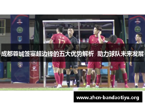 成都蓉城签塞超边锋的五大优势解析 助力球队未来发展 成都蓉城签塞超边锋的五大优势解析 助力球队未来发展