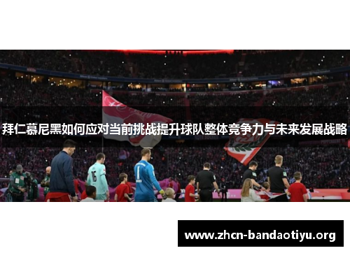 拜仁慕尼黑如何应对当前挑战提升球队整体竞争力与未来发展战略