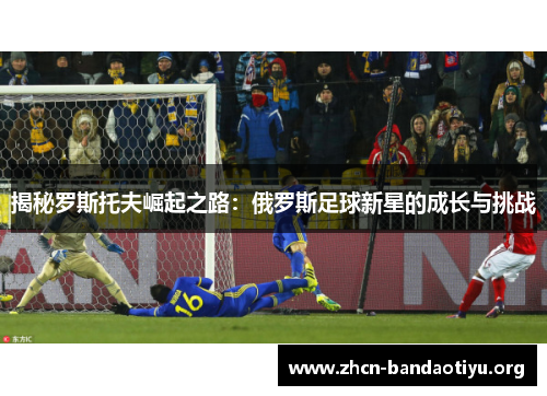 揭秘罗斯托夫崛起之路：俄罗斯足球新星的成长与挑战