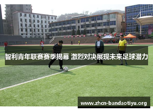 智利青年联赛赛季揭幕 激烈对决展现未来足球潜力