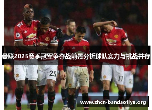 曼联2025赛季冠军争夺战前景分析球队实力与挑战并存